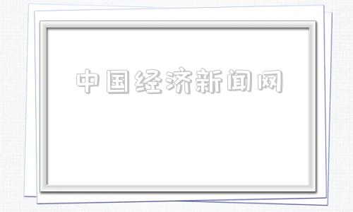 中国经济新闻网(2022年关于经济的新闻)