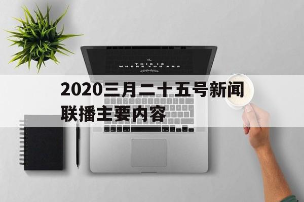 关于2020三月二十五号新闻联播主要内容的信息