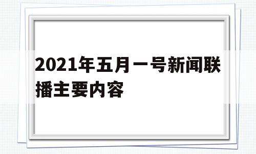 2021年五月一号新闻联播主要内容的简单介绍