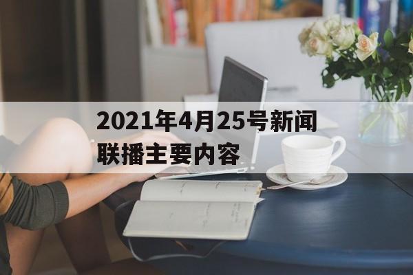2021年4月25号新闻联播主要内容(2021年4月25日中央新闻联播完整版)