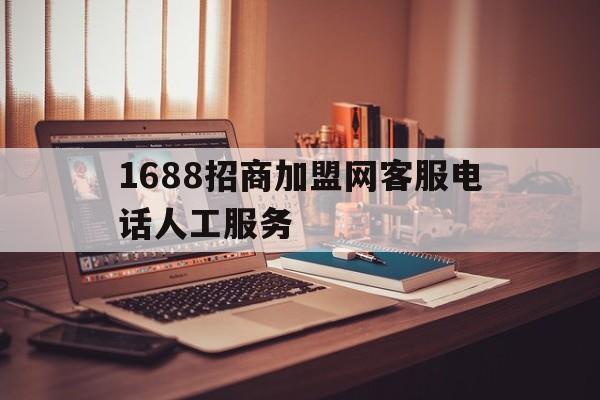 1688招商加盟网客服电话人工服务的简单介绍