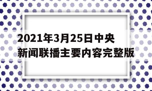 包含2021年3月25日中央新闻联播主要内容完整版的词条