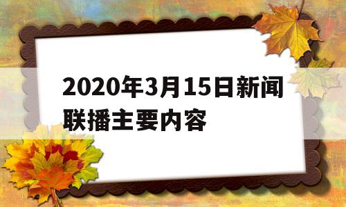 2020年3月15日新闻联播主要内容(2021年3月15日的新闻联播主要讲了什么)
