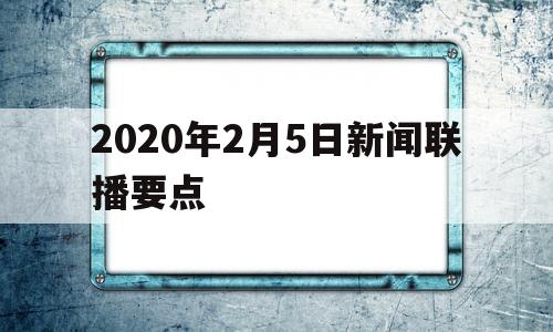 2020年2月5日新闻联播要点(2021年2月5日的新闻联播要点)