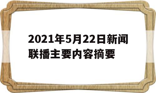 包含2021年5月22日新闻联播主要内容摘要的词条