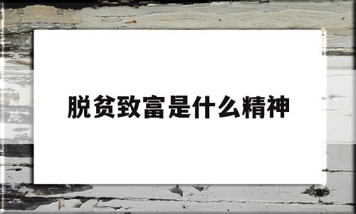 脱贫致富是什么精神(脱贫致富终究靠什么实现)
