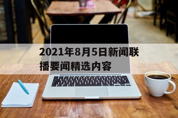 2021年8月5日新闻联播要闻精选内容的简单介绍