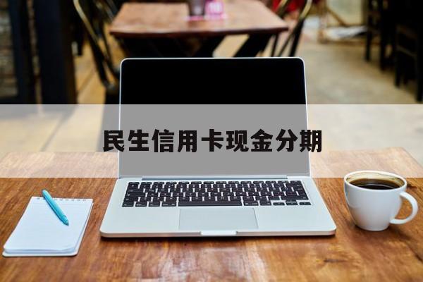 民生信用卡现金分期(民生信用卡现金分期审批多久)