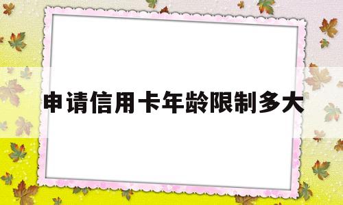 申请信用卡年龄限制多大(申请信用卡年龄限制多大可以申请)