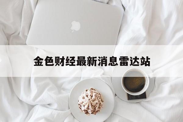 金色财经最新消息雷达站(金色财经发布的信息可靠吗)