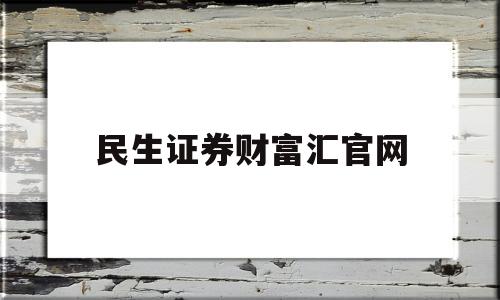 民生证券财富汇官网(民生证券财富汇手机版官方免费)