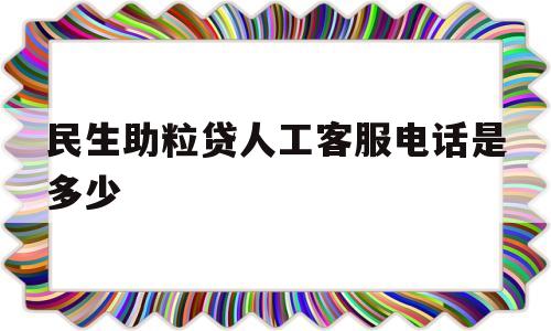 民生助粒贷人工客服电话是多少(民生助粒贷官网)