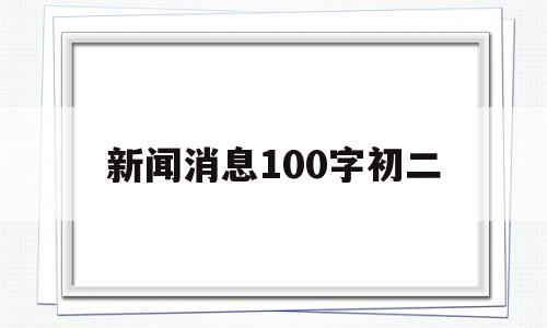 新闻消息100字初二(新闻消息100字初二2024 9月)