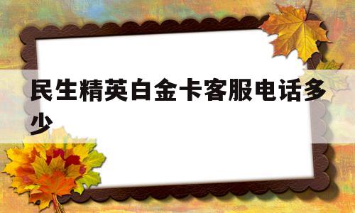 民生精英白金卡客服电话多少(民生精英白金卡客服电话多少号)