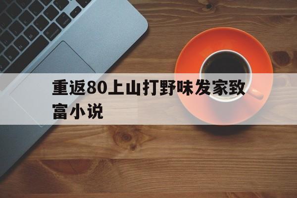 重返80上山打野味发家致富小说的简单介绍