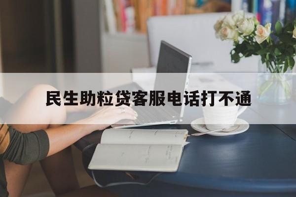 民生助粒贷客服电话打不通(民生助粒贷客服电话打不通了)