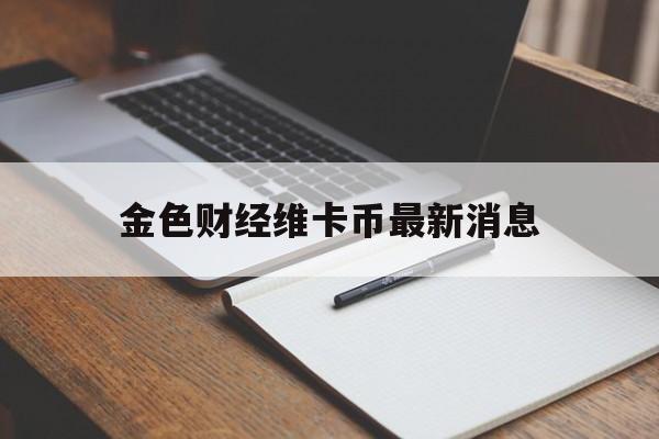 金色财经维卡币最新消息(金色财经维卡币2021年)