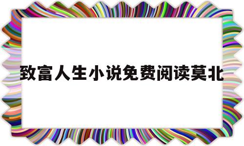 致富人生小说免费阅读莫北(致富人生游戏)