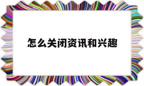 怎么关闭资讯和兴趣(怎么关闭资讯和兴趣提醒)