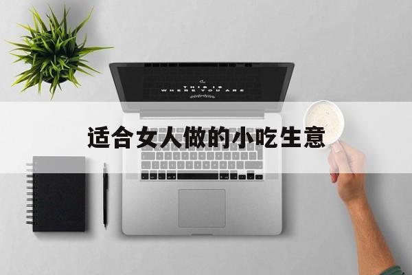 适合女人做的小吃生意(适合女人做的小吃生意)