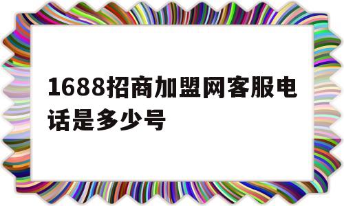 1688招商加盟网客服电话是多少号(1688招商加盟网客服电话是多少号码)