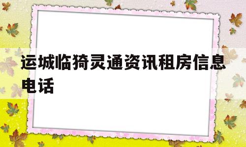运城临猗灵通资讯租房信息电话的简单介绍