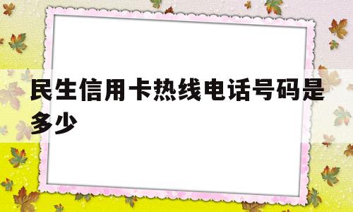 民生信用卡热线电话号码是多少(民生信用卡热线电话号码是多少号)