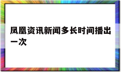 凤凰资讯新闻多长时间播出一次(凤凰资讯新闻多长时间播出一次啊)