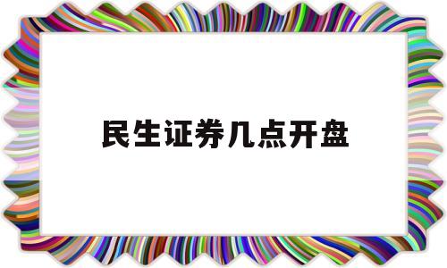 民生证券几点开盘(民生证券几点开盘几点结束)