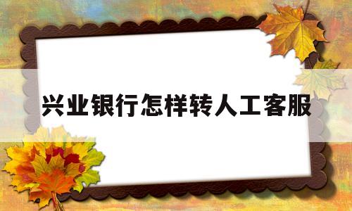 兴业银行怎样转人工客服(兴业银行电话转人工)