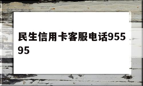 民生信用卡客服电话95595(民生信用卡客服电话95595号码)