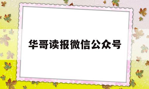 华哥读报微信公众号(华哥读报公众号官网入口)